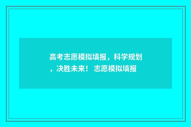 高考志愿模拟填报，科学规划，决胜未来！ 志愿模拟填报