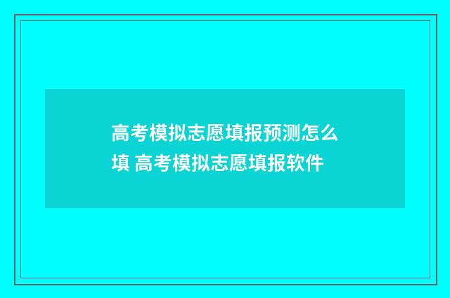 高考模拟志愿填报预测怎么填 高考模拟志愿填报软件