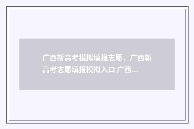 广西新高考模拟填报志愿，广西新高考志愿填报模拟入口 广西新高考模拟题