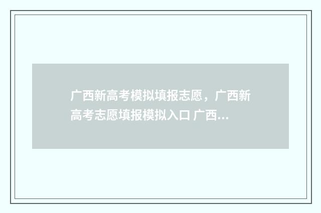 广西新高考模拟填报志愿，广西新高考志愿填报模拟入口 广西新高考模拟题