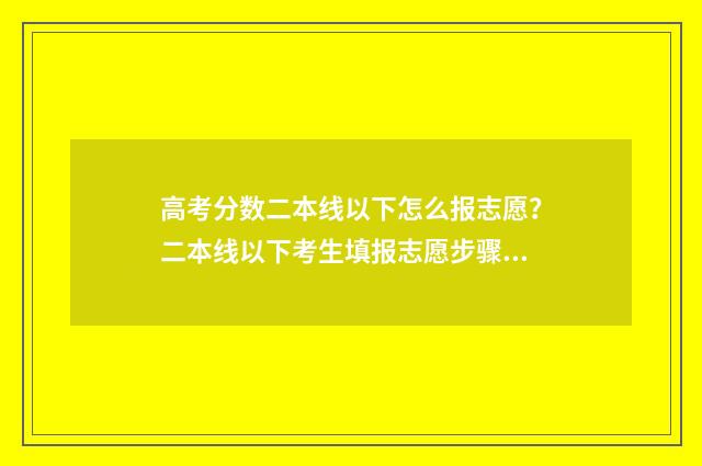 高考分数二本线以下怎么报志愿?二本线以下考生填报志愿步骤分享 高考分数二本线和单招哪个好