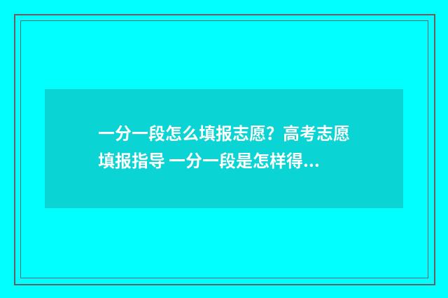 一分一段怎么填报志愿？高考志愿填报指导 一分一段是怎样得出分数