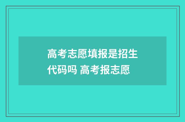 高考志愿填报是招生代码吗 高考报志愿