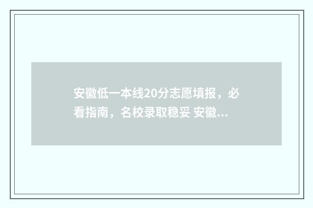 安徽低一本线20分志愿填报，必看指南，名校录取稳妥 安徽省一本最低分数线