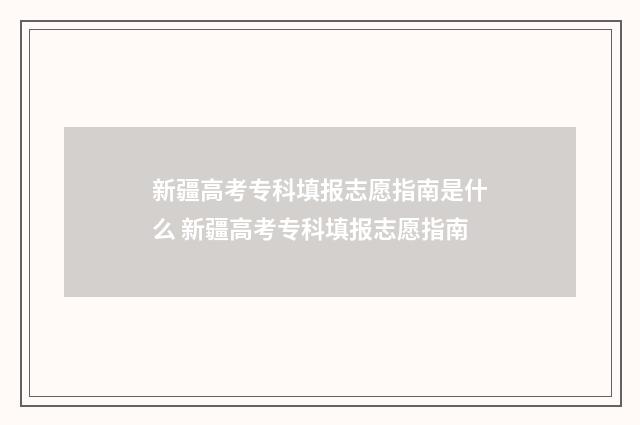 新疆高考专科填报志愿指南是什么 新疆高考专科填报志愿指南