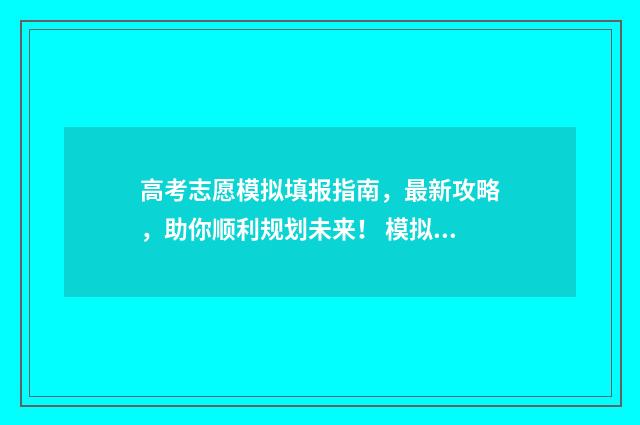 高考志愿模拟填报指南，最新攻略，助你顺利规划未来！ 模拟报考高考志愿