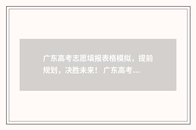 广东高考志愿填报表格模拟，提前规划，决胜未来！ 广东高考志愿填报专科时间