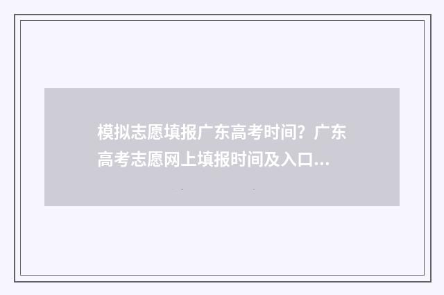 模拟志愿填报广东高考时间？广东高考志愿网上填报时间及入口 模拟志愿填报流程视频
