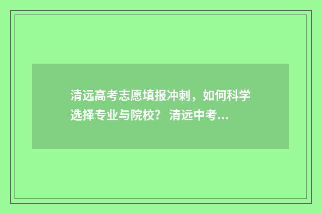 清远高考志愿填报冲刺，如何科学选择专业与院校？ 清远中考报志愿