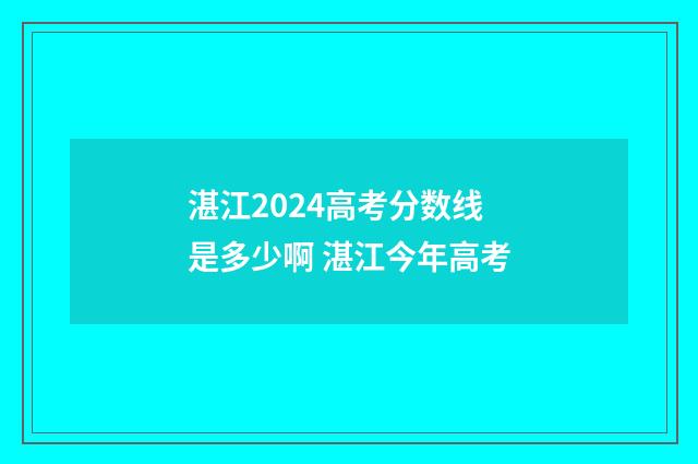 湛江2024高考分数线是多少啊 湛江今年高考