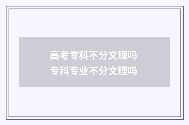 高考专科不分文理吗 专科专业不分文理吗