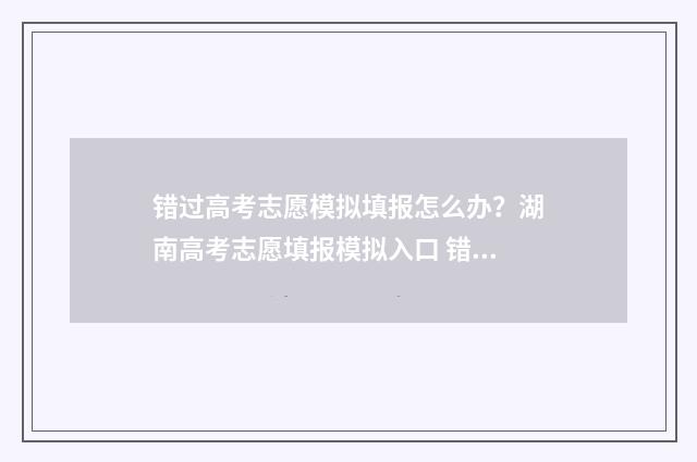 错过高考志愿模拟填报怎么办?湖南高考志愿填报模拟入口 错过高考志愿模拟填报怎么办啊