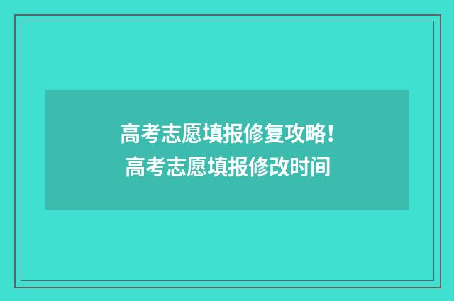 高考志愿填报修复攻略！ 高考志愿填报修改时间
