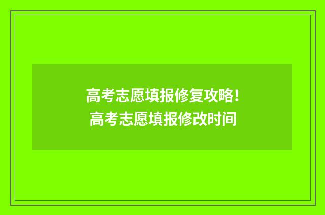 高考志愿填报修复攻略！ 高考志愿填报修改时间
