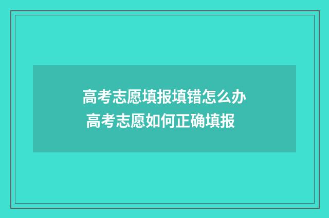 高考志愿填报填错怎么办 高考志愿如何正确填报