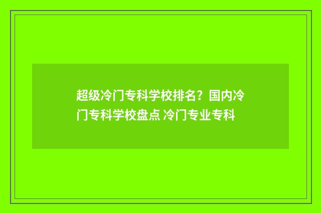 超级冷门专科学校排名？国内冷门专科学校盘点 冷门专业专科