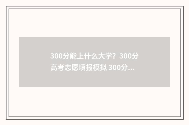 300分能上什么大学？300分高考志愿填报模拟 300分能上什么大学