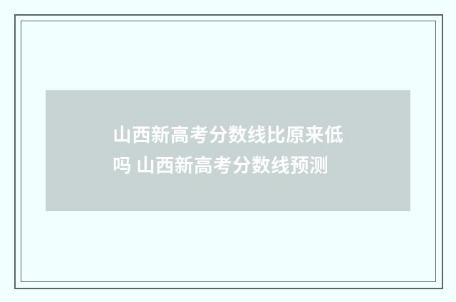 山西新高考分数线比原来低吗 山西新高考分数线预测