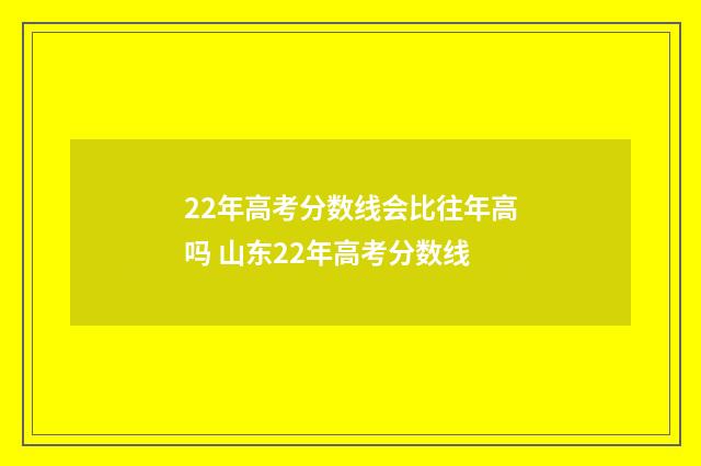22年高考分数线会比往年高吗 山东22年高考分数线