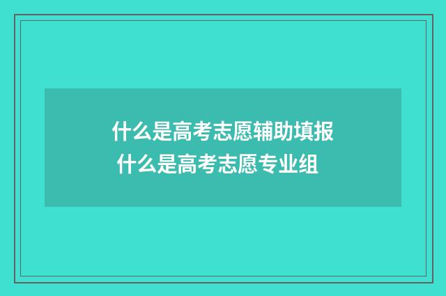 什么是高考志愿辅助填报 什么是高考志愿专业组