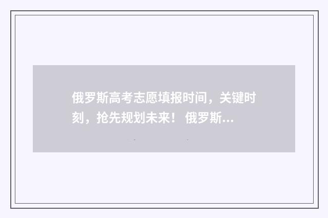 俄罗斯高考志愿填报时间，关键时刻，抢先规划未来！ 俄罗斯高考录取率