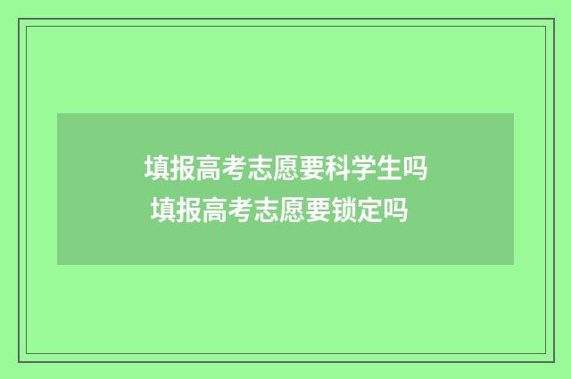 填报高考志愿要科学生吗 填报高考志愿要锁定吗