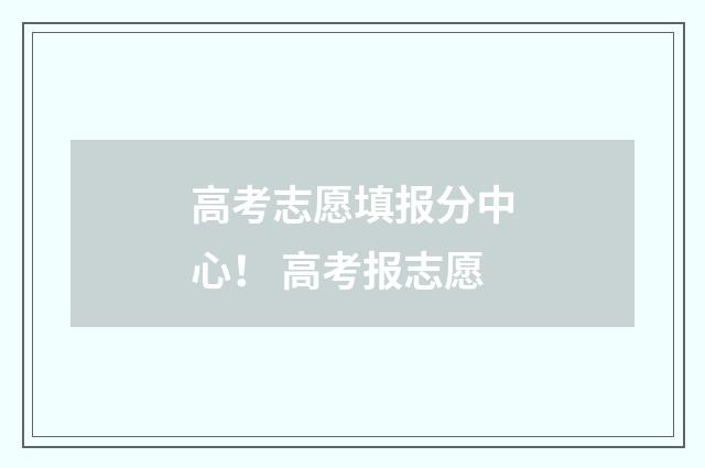 高考志愿填报分中心！ 高考报志愿