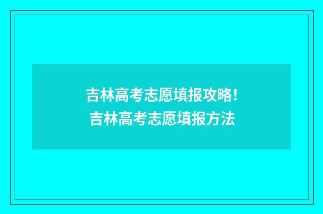 吉林高考志愿填报攻略! 吉林高考志愿填报方法