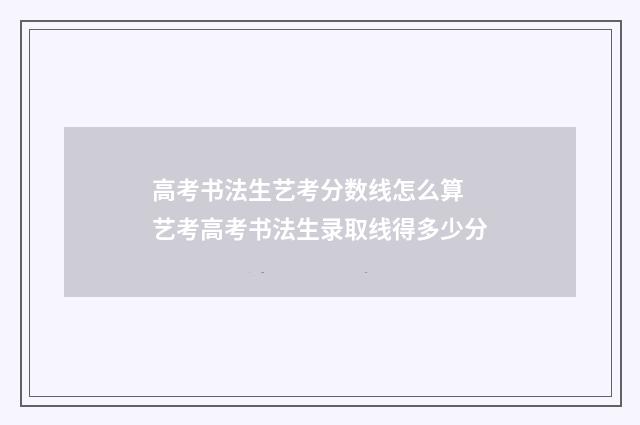 高考书法生艺考分数线怎么算 艺考高考书法生录取线得多少分