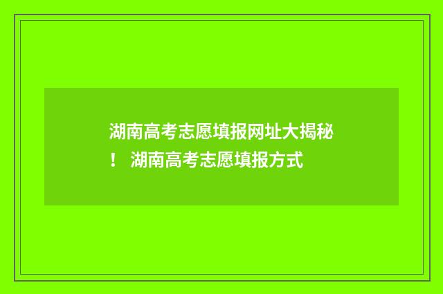 湖南高考志愿填报网址大揭秘！ 湖南高考志愿填报方式