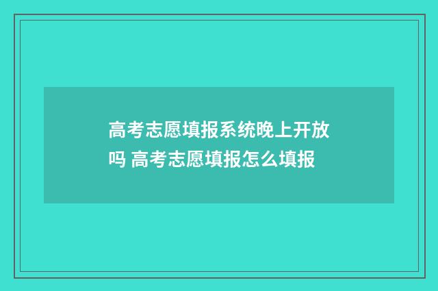 高考志愿填报系统晚上开放吗 高考志愿填报怎么填报