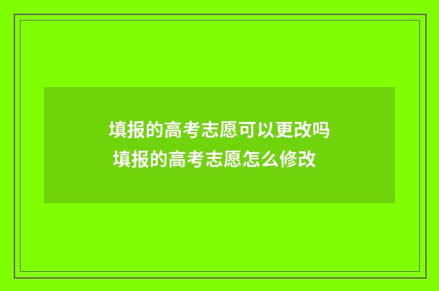 填报的高考志愿可以更改吗 填报的高考志愿怎么修改