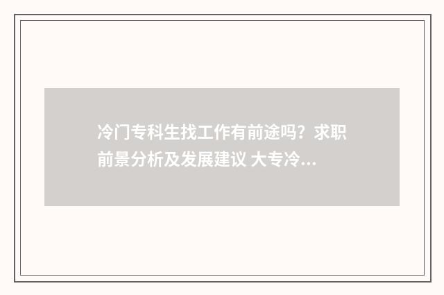 冷门专科生找工作有前途吗?求职前景分析及发展建议 大专冷门但赚钱多的专业