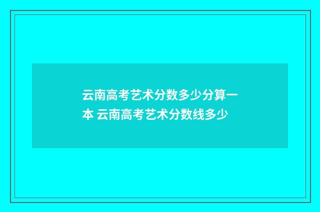 云南高考艺术分数多少分算一本 云南高考艺术分数线多少