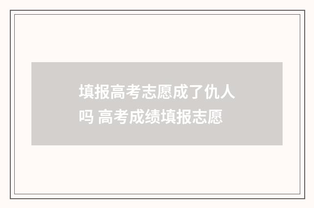 填报高考志愿成了仇人吗 高考成绩填报志愿