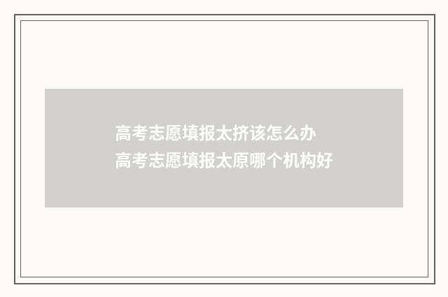 高考志愿填报太挤该怎么办 高考志愿填报太原哪个机构好