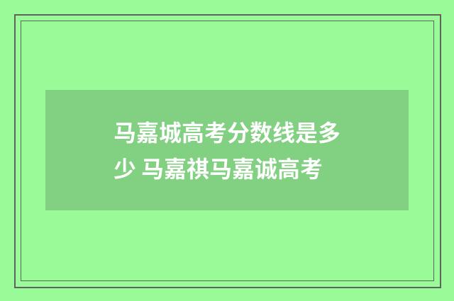 马嘉城高考分数线是多少 马嘉祺马嘉诚高考