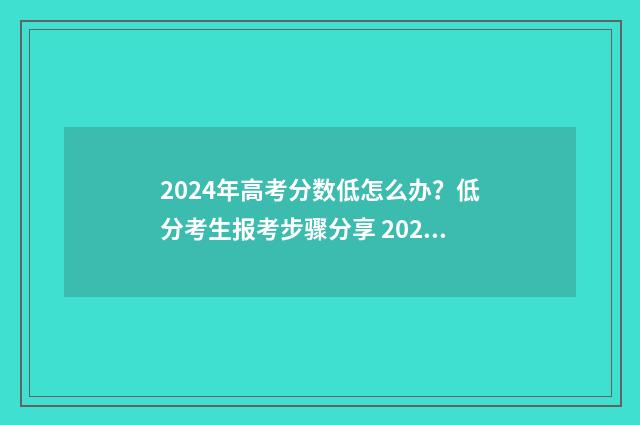 2024年高考分数低怎么办？低分考生报考步骤分享 2024年高考分数线多少分
