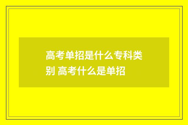 高考单招是什么专科类别 高考什么是单招