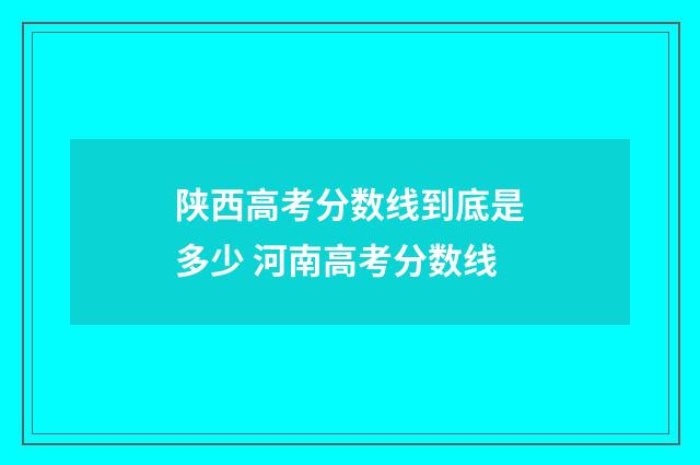 陕西高考分数线到底是多少 河南高考分数线