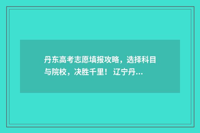 丹东高考志愿填报攻略，选择科目与院校，决胜千里！ 辽宁丹东高考时间