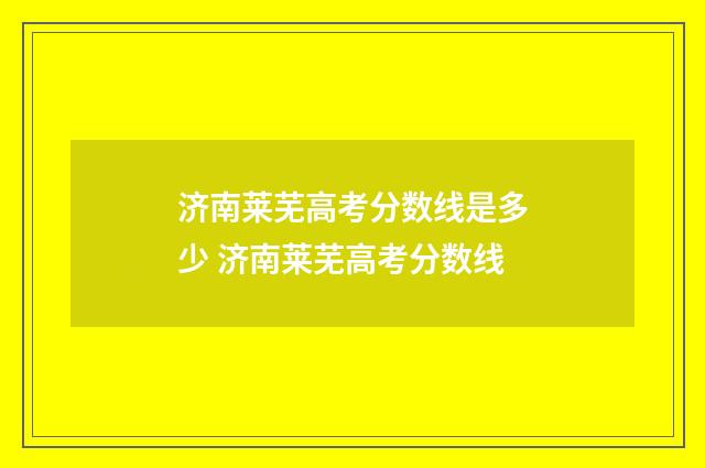 济南莱芜高考分数线是多少 济南莱芜高考分数线