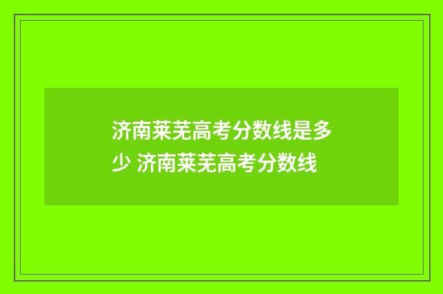 济南莱芜高考分数线是多少 济南莱芜高考分数线
