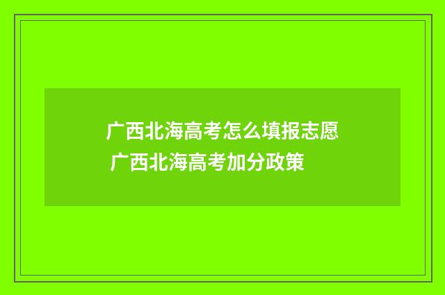 广西北海高考怎么填报志愿 广西北海高考加分政策