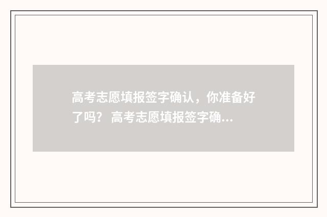 高考志愿填报签字确认，你准备好了吗？ 高考志愿填报签字确认时间
