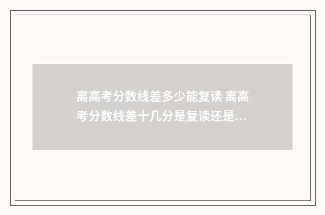离高考分数线差多少能复读 离高考分数线差十几分是复读还是专升本