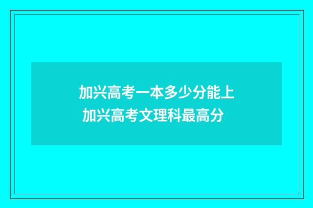 加兴高考一本多少分能上 加兴高考文理科最高分
