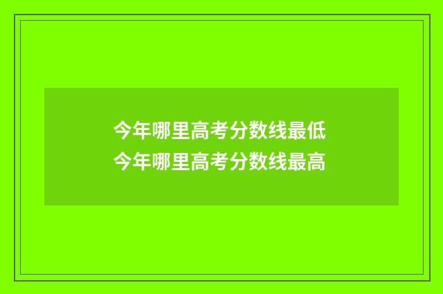 今年哪里高考分数线最低 今年哪里高考分数线最高