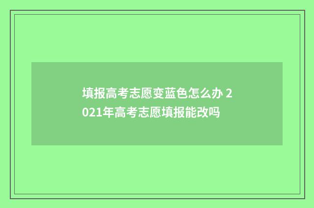 填报高考志愿变蓝色怎么办 2021年高考志愿填报能改吗