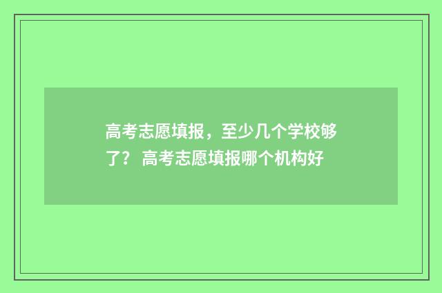 高考志愿填报，至少几个学校够了？ 高考志愿填报哪个机构好